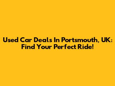 Used Car Deals In Portsmouth, UK: Find Your Perfect Ride!