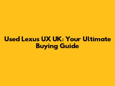 Used Lexus UX UK: Your Ultimate Buying Guide