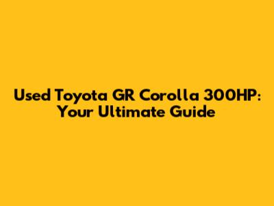 Used Toyota GR Corolla 300HP: Your Ultimate Guide