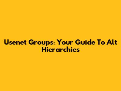 Usenet Groups: Your Guide To Alt Hierarchies