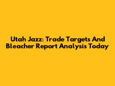 Utah Jazz: Trade Targets And Bleacher Report Analysis Today