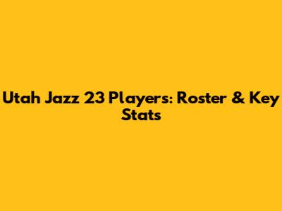 Utah Jazz 23 Players: Roster & Key Stats