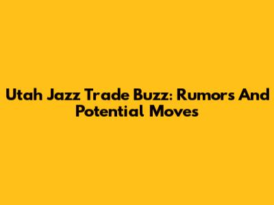 Utah Jazz Trade Buzz: Rumors And Potential Moves