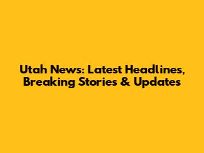 Utah News: Latest Headlines, Breaking Stories & Updates