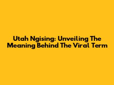 Utah Ngising: Unveiling The Meaning Behind The Viral Term