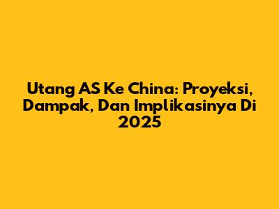Utang AS Ke China: Proyeksi, Dampak, Dan Implikasinya Di 2025