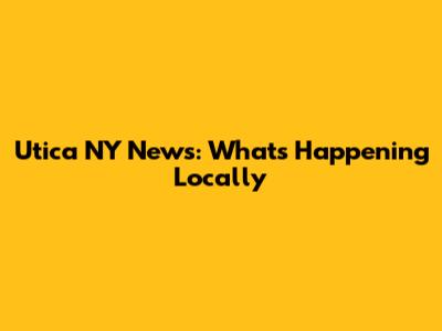 Utica NY News: What's Happening Locally