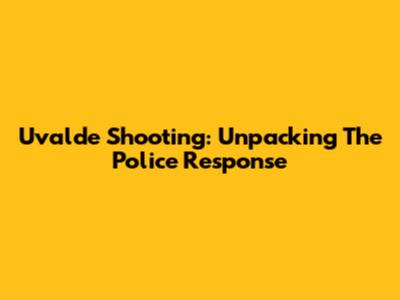 Uvalde Shooting: Unpacking The Police Response