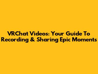 VRChat Videos: Your Guide To Recording & Sharing Epic Moments