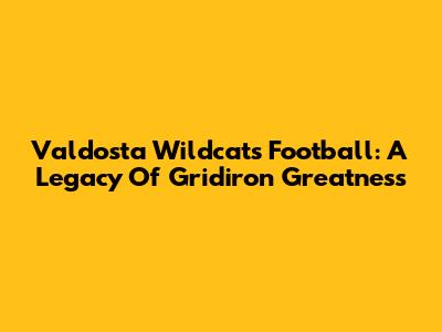 Valdosta Wildcats Football: A Legacy Of Gridiron Greatness