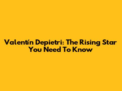 Valentín Depietri: The Rising Star You Need To Know