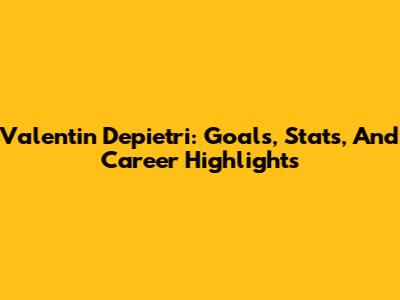 Valentin Depietri: Goals, Stats, And Career Highlights