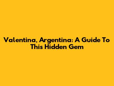 Valentina, Argentina: A Guide To This Hidden Gem