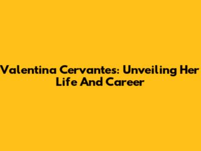 Valentina Cervantes: Unveiling Her Life And Career