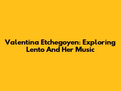Valentina Etchegoyen: Exploring 'Lento' And Her Music