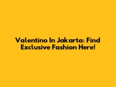 Valentino In Jakarta: Find Exclusive Fashion Here!