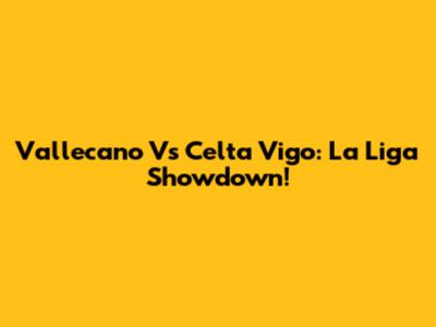 Vallecano Vs Celta Vigo: La Liga Showdown!