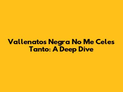 Vallenato's 'Negra No Me Celes Tanto': A Deep Dive