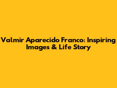 Valmir Aparecido Franco: Inspiring Images & Life Story