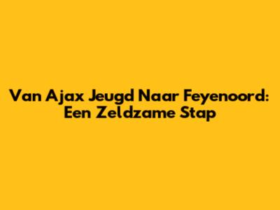 Van Ajax Jeugd Naar Feyenoord: Een Zeldzame Stap