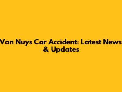 Van Nuys Car Accident: Latest News & Updates