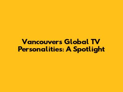 Vancouver's Global TV Personalities: A Spotlight