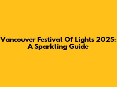 Vancouver Festival Of Lights 2025: A Sparkling Guide