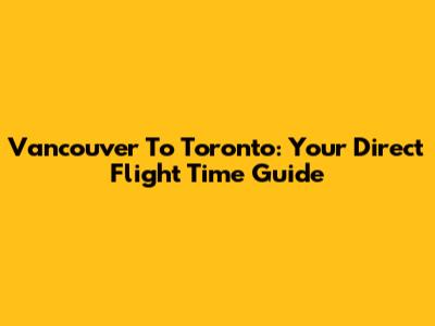 Vancouver To Toronto: Your Direct Flight Time Guide