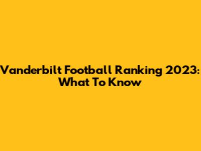 Vanderbilt Football Ranking 2023: What To Know