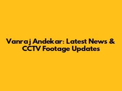 Vanraj Andekar: Latest News & CCTV Footage Updates