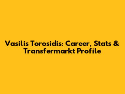 Vasilis Torosidis: Career, Stats & Transfermarkt Profile