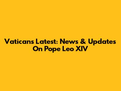 Vatican's Latest: News & Updates On Pope Leo XIV