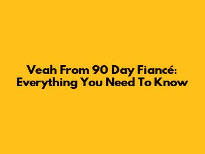 Veah From 90 Day Fiancé: Everything You Need To Know