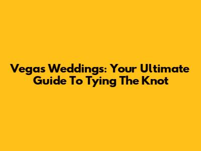 Vegas Weddings: Your Ultimate Guide To Tying The Knot