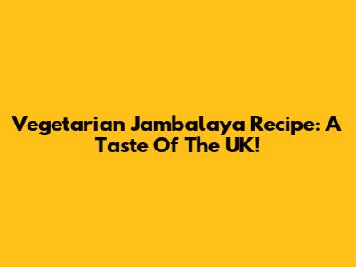 Vegetarian Jambalaya Recipe: A Taste Of The UK!