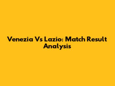 Venezia Vs Lazio: Match Result Analysis