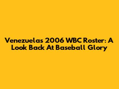Venezuela's 2006 WBC Roster: A Look Back At Baseball Glory