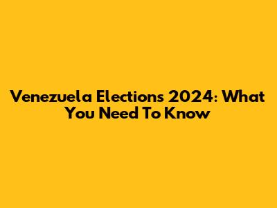 Venezuela Elections 2024: What You Need To Know