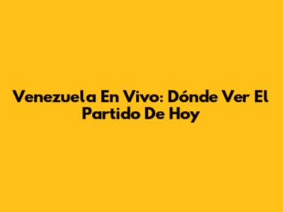 Venezuela En Vivo: Dónde Ver El Partido De Hoy