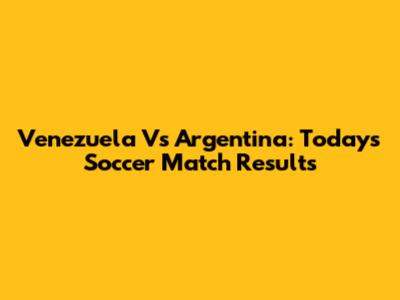 Venezuela Vs Argentina: Today's Soccer Match Results