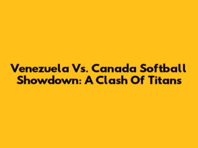 Venezuela Vs. Canada Softball Showdown: A Clash Of Titans