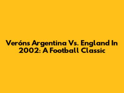 Verón's Argentina Vs. England In 2002: A Football Classic
