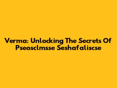 Verma: Unlocking The Secrets Of Pseosclmsse Seshafaliscse