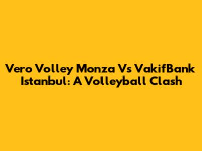 Vero Volley Monza Vs VakifBank Istanbul: A Volleyball Clash