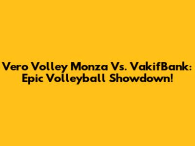 Vero Volley Monza Vs. VakifBank: Epic Volleyball Showdown!
