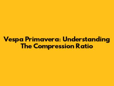 Vespa Primavera: Understanding The Compression Ratio