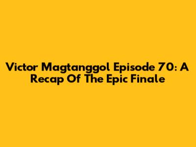 Victor Magtanggol Episode 70: A Recap Of The Epic Finale