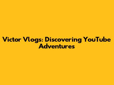 Victor Vlogs: Discovering YouTube Adventures