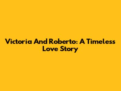 Victoria And Roberto: A Timeless Love Story
