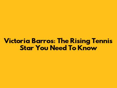 Victoria Barros: The Rising Tennis Star You Need To Know